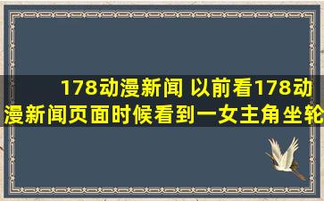178动漫新闻 以前看178动漫新闻页面时候看到一*角坐轮椅的动漫